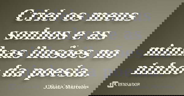 Criei os meus sonhos e as minhas ilusões no ninho da poesia.... Frase de Ubiatá Meireles.