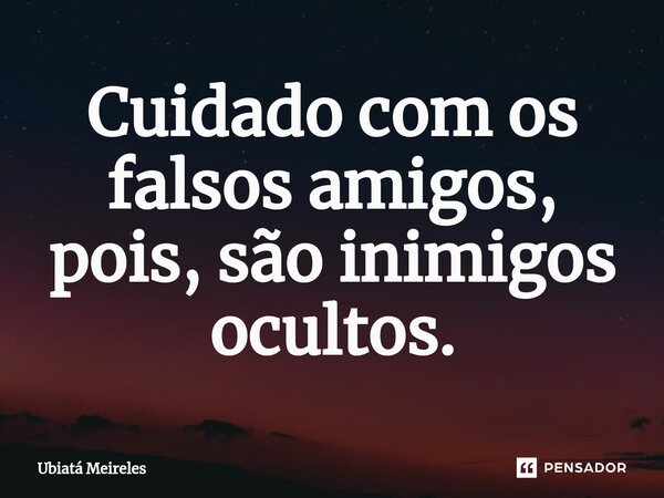 ⁠Cuidado com os falsos amigos, pois, são inimigos ocultos.... Frase de Ubiatá Meireles.
