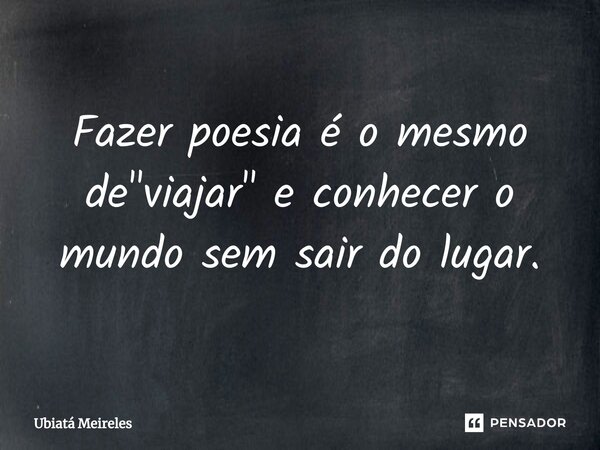 ⁠Fazer poesia é o mesmo de "viajar" e conhecer o mundo sem sair do lugar.... Frase de Ubiatá Meireles.