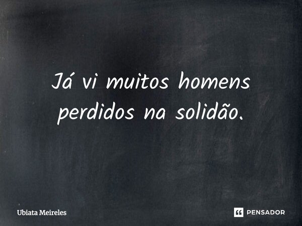 ⁠Já vi muitos homens perdidos na solidão.... Frase de Ubiatá Meireles.