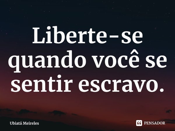 ⁠Liberte-se quando você se sentir escravo.... Frase de Ubiatá Meireles.