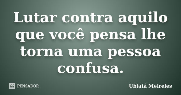 Lutar contra aquilo que você pensa lhe torna uma pessoa confusa.... Frase de Ubiatá Meireles.