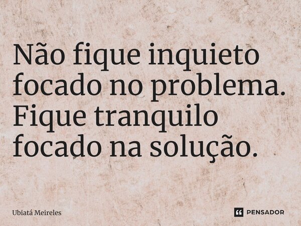 ⁠Não fique inquieto focado no problema. Fique tranquilo focado na solução.... Frase de Ubiatá Meireles.