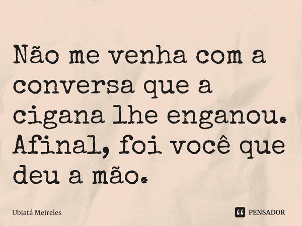 ⁠Não me venha com a conversa que a cigana lhe enganou. Afinal, foi você que deu a mão.... Frase de Ubiatá Meireles.