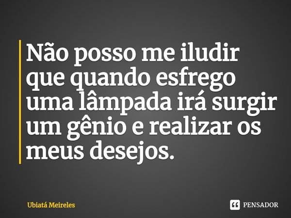 ⁠Não posso me iludir que quando esfrego uma lâmpada irá surgir um gênio e realizar os meus desejos.... Frase de Ubiatá Meireles.