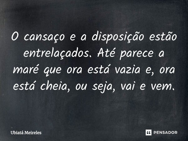 ⁠O cansaço e a disposição estão entrelaçados. Até parece a maré que ora está vazia e, ora está cheia, ou seja, vai e vem.... Frase de Ubiatá Meireles.