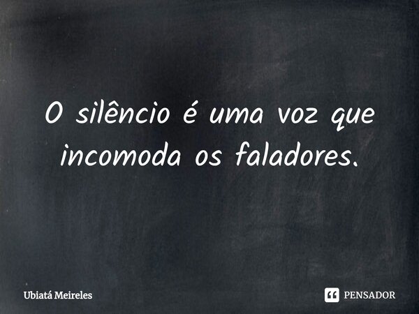 ⁠O silêncio é uma voz que incomoda os faladores.... Frase de Ubiatá Meireles.