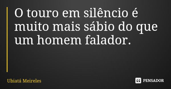 O touro em silêncio é muito mais sábio do que um homem falador.... Frase de Ubiatá Meireles.