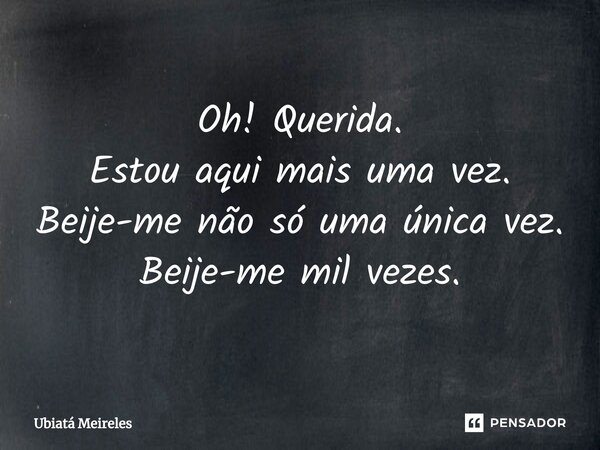 ⁠Oh! ⁠Querida. Estou aqui mais uma vez. Beije-me não só uma única vez. Beije-me mil vezes.... Frase de Ubiatá Meireles.