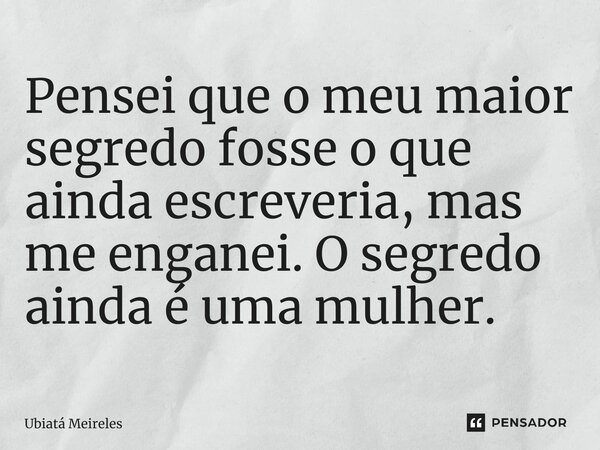 ⁠Pensei que o meu maior segredo fosse o que ainda escreveria, mas me enganei. O segredo ainda é uma mulher.... Frase de Ubiatá Meireles.