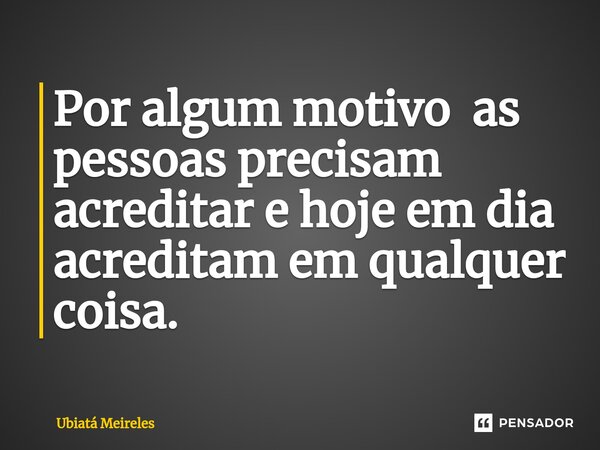 ⁠Por algum motivo as pessoas precisam acreditar e hoje em dia acreditam em qualquer coisa.... Frase de Ubiatá Meireles.