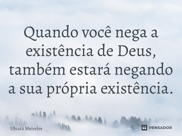 ⁠Quando você nega a existência de Deus, também estará negando a sua própria existência.... Frase de Ubiatá Meireles.