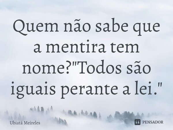 ⁠Quem não sabe que a mentira tem nome? "Todos são iguais perante a lei."... Frase de Ubiatá Meireles.