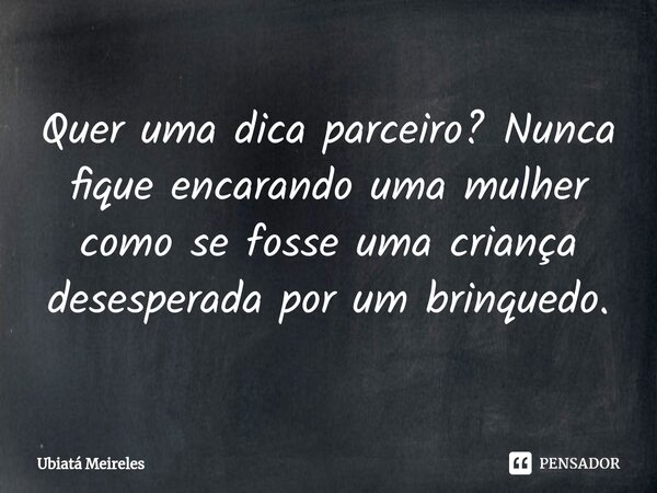 ⁠Quer uma dica parceiro? Nunca fique encarando uma mulher como se fosse uma criança desesperada por um brinquedo.... Frase de Ubiatá Meireles.