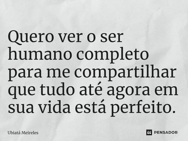 ⁠Quero ver o ser humano completo para me compartilhar que tudo até agora em sua vida está perfeito.⁠... Frase de Ubiatá Meireles.