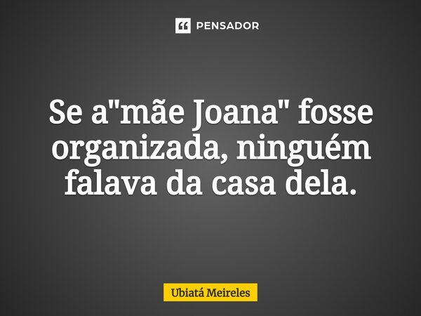 ⁠Se a "mãe Joana" fosse organizada, ninguém falava da casa dela.... Frase de Ubiatá Meireles.
