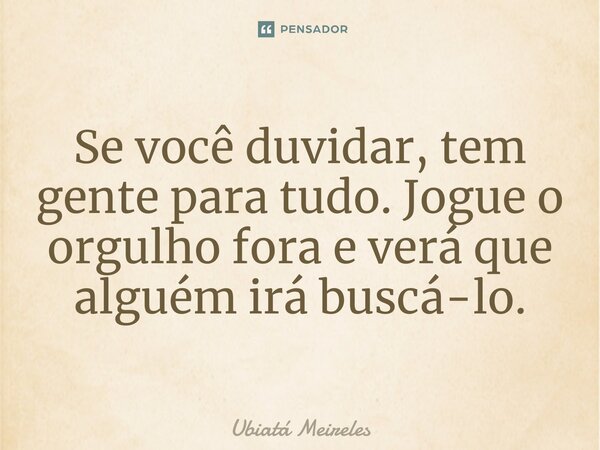 ⁠Se você duvidar, tem gente para tudo. Jogue o orgulho fora e verá que alguém irá buscá-lo.... Frase de Ubiatá Meireles.
