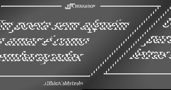 Um poeta sem alguém para amar é como letras embaraçadas.... Frase de Ubiatá Meireles.