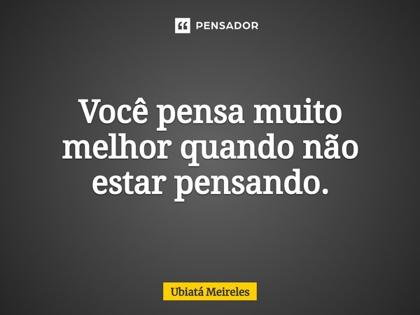 ⁠Você pensa muito melhor quando não estar pensando.... Frase de Ubiatá Meireles.