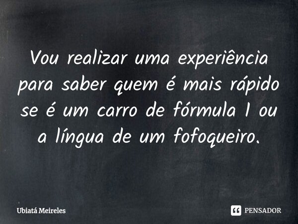 ⁠Vou realizar uma experiência para saber quem é mais rápido se é um carro de fórmula 1 ou a língua de um fofoqueiro.... Frase de Ubiatá Meireles.