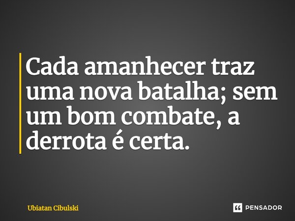 ⁠Cada amanhecer traz uma nova batalha; sem um bom combate, a derrota é certa.... Frase de Ubiatan Cibulski.