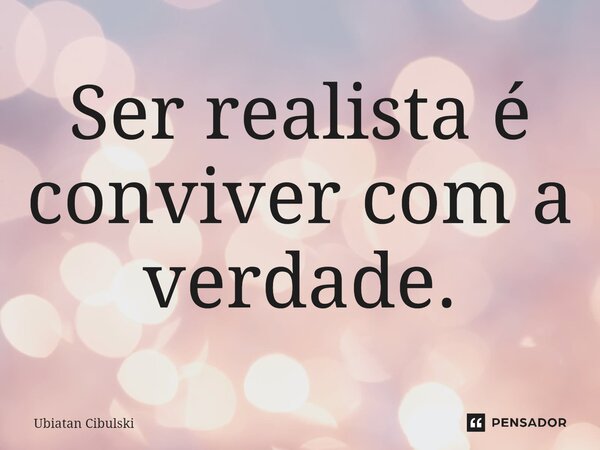 ⁠Ser realista é conviver com a verdade.... Frase de Ubiatan Cibulski.