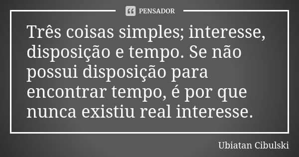 Três coisas simples; interesse, disposição e tempo. Se não possui disposição para encontrar tempo, é por que nunca existiu real interesse.... Frase de Ubiatan Cibulski.