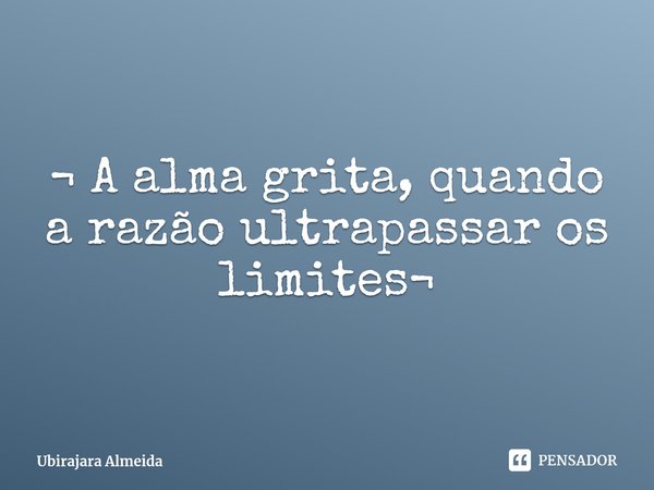 ⁠¬ A alma grita, quando a razão ultrapassar os limites¬... Frase de Ubirajara Almeida.