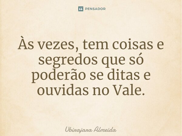 ⁠Às vezes, tem coisas e segredos que só poderão se ditas e ouvidas no Vale.... Frase de Ubirajara Almeida.