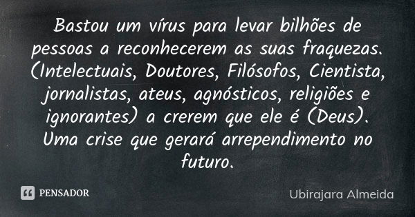 Bastou um vírus para levar bilhões de pessoas a reconhecerem as suas fraquezas. (Intelectuais, Doutores, Filósofos, Cientista, jornalistas, ateus, agnósticos, r... Frase de Ubirajara Almeida.