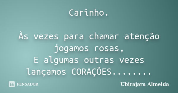 Carinho. Às vezes para chamar atenção jogamos rosas, E algumas outras vezes lançamos CORAÇÕES........... Frase de Ubirajara Almeida.