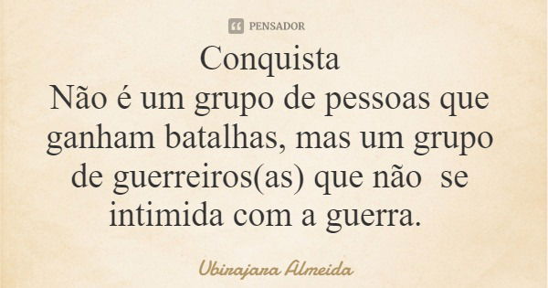 Conquista Não é um grupo de pessoas que ganham batalhas, mas um grupo de guerreiros(as) que não se intimida com a guerra.... Frase de Ubirajara Almeida.