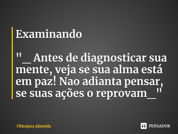 ⁠⁠Examinando "_ Antes de diagnosticar sua mente, veja se sua alma está em paz! Nao adianta pensar, se suas ações o rep⁠⁠rovam_"... Frase de Ubirajara Almeida.