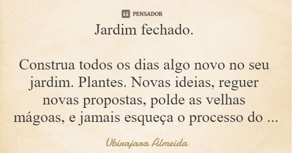 Jardim fechado. Construa todos os dias algo novo no seu jardim. Plantes. Novas ideias, reguer novas propostas, polde as velhas mágoas, e jamais esqueça o proces... Frase de Ubirajara Almeida.