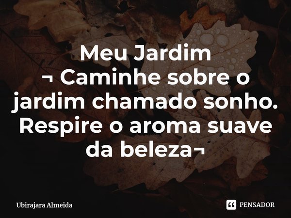 ⁠Meu Jardim
¬ Caminhe sobre o jardim chamado sonho. Respire o aroma suave da beleza¬... Frase de Ubirajara Almeida.