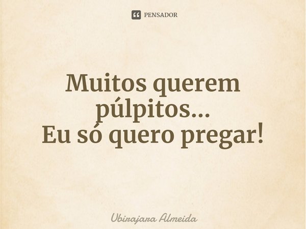 ⁠Muitos querem púlpitos... Eu só quero pregar!... Frase de Ubirajara Almeida.