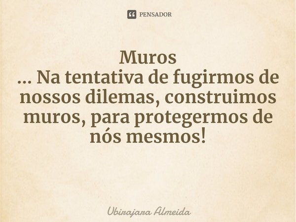 ⁠Muros
... Na tentativa de fugirmos de nossos dilemas, construimos muros, para protegermos de nós mesmos!... Frase de Ubirajara Almeida.