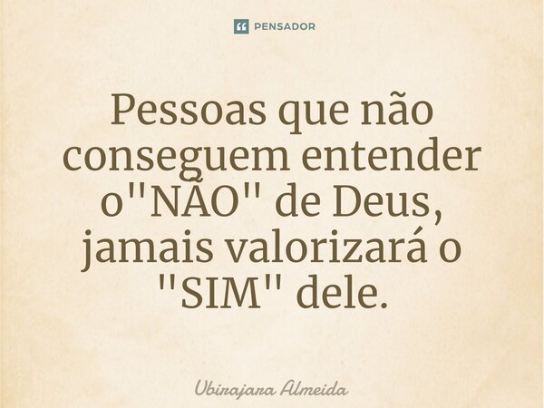 ⁠Pessoas que não conseguem entender o "NÃO" de Deus, jamais valorizará o "SIM" dele.... Frase de Ubirajara Almeida.