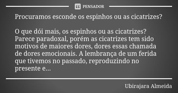 Procuramos esconde os espinhos ou as cicatrizes? O que dói mais, os espinhos ou as cicatrizes? Parece paradoxal, porém as cicatrizes tem sido motivos de maiores... Frase de Ubirajara Almeida.