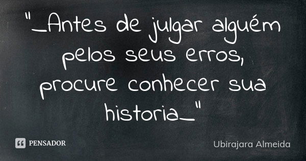 "_Antes de julgar alguém pelos seus erros, procure conhecer sua historia_"... Frase de Ubirajara Almeida.