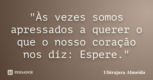 "Às vezes somos apressados a querer o que o nosso coração nos diz: Espere."... Frase de Ubirajara Almeida.