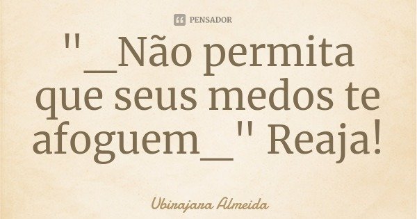 "_Não permita que seus medos te afoguem_" Reaja!... Frase de Ubirajara Almeida.