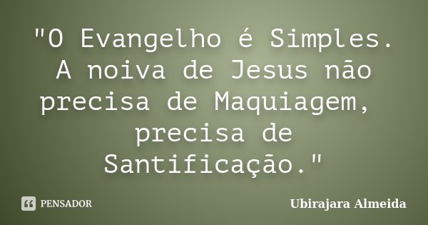 "O Evangelho é Simples. A noiva de Jesus não precisa de Maquiagem, precisa de Santificação."... Frase de Ubirajara Almeida.
