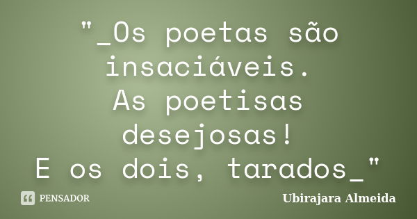 "_Os poetas são insaciáveis.
As poetisas desejosas!
E os dois, tarados_"... Frase de Ubirajara Almeida.