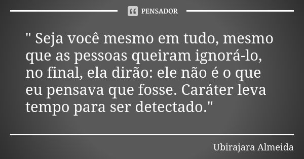 " Seja você mesmo em tudo, mesmo que as pessoas queiram ignorá-lo, no final, ela dirão: ele não é o que eu pensava que fosse. Caráter leva tempo para ser d... Frase de Ubirajara Almeida.