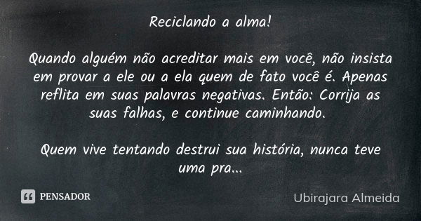 Reciclando a alma! Quando alguém não acreditar mais em você, não insista em provar a ele ou a ela quem de fato você é. Apenas reflita em suas palavras negativas... Frase de Ubirajara Almeida.