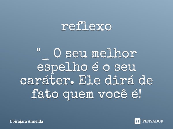 ⁠reflexo "_ O seu melhor espelho é o seu caráter. Ele dirá de fato quem você é!... Frase de Ubirajara Almeida.