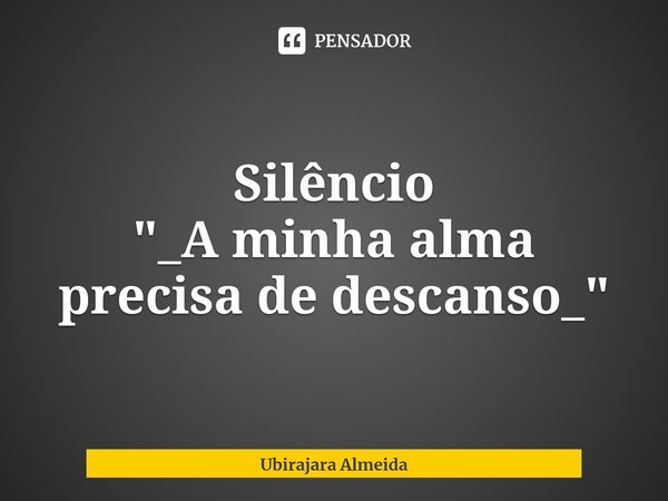 Silêncio
"_A minha alma precisa de descanso_"... Frase de Ubirajara Almeida.