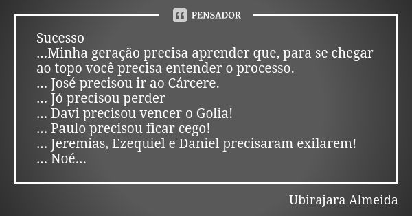 Sucesso ...Minha geração precisa aprender que, para se chegar ao topo você precisa entender o processo. ... José precisou ir ao Cárcere. ... Jó precisou perder ... Frase de Ubirajara Almeida.