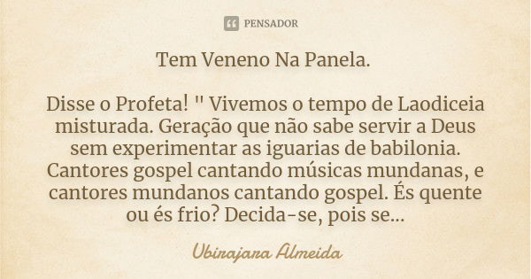 Tem Veneno Na Panela. Disse o Profeta! " Vivemos o tempo de Laodiceia misturada. Geração que não sabe servir a Deus sem experimentar as iguarias de babilon... Frase de Ubirajara Almeida.